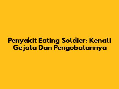 Penyakit Eating Soldier: Kenali Gejala Dan Pengobatannya