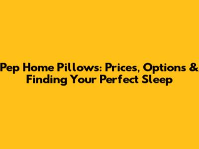 Pep Home Pillows: Prices, Options & Finding Your Perfect Sleep