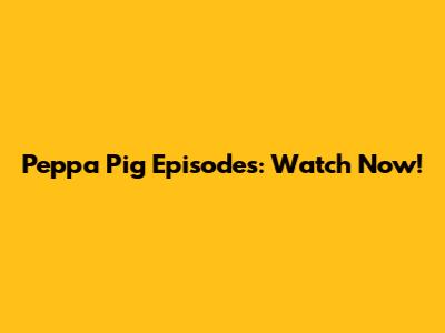 Peppa Pig Episodes: Watch Now!