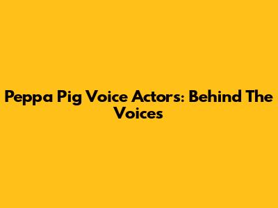 Peppa Pig Voice Actors: Behind The Voices