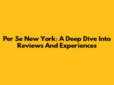 Per Se New York: A Deep Dive Into Reviews And Experiences