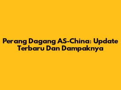 Perang Dagang AS-China: Update Terbaru Dan Dampaknya