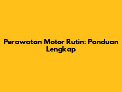 Perawatan Motor Rutin: Panduan Lengkap