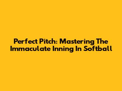 Perfect Pitch: Mastering The Immaculate Inning In Softball