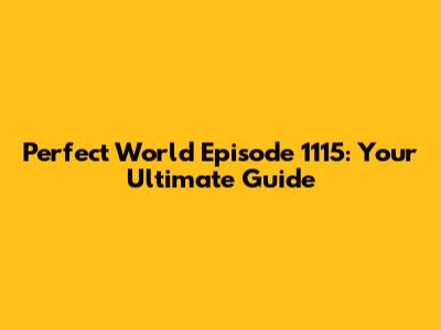 Perfect World Episode 1115: Your Ultimate Guide
