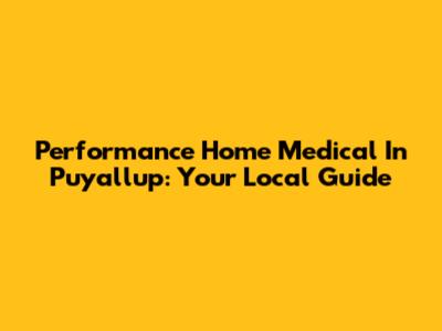 Performance Home Medical In Puyallup: Your Local Guide
