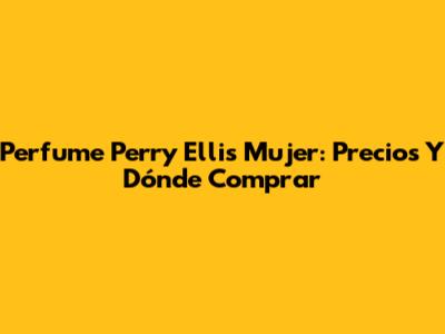 Perfume Perry Ellis Mujer: Precios Y Dónde Comprar