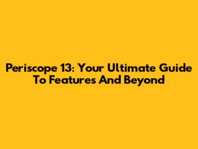 Periscope 13: Your Ultimate Guide To Features And Beyond
