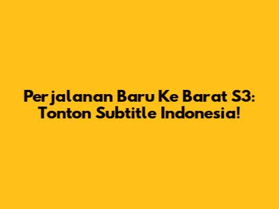 Perjalanan Baru Ke Barat S3: Tonton Subtitle Indonesia!