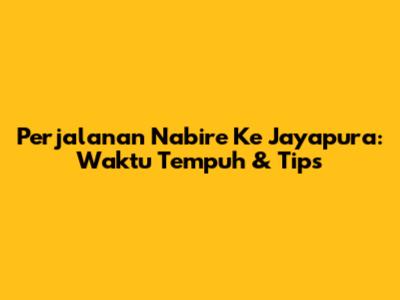 Perjalanan Nabire Ke Jayapura: Waktu Tempuh & Tips