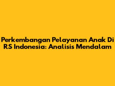 Perkembangan Pelayanan Anak Di RS Indonesia: Analisis Mendalam