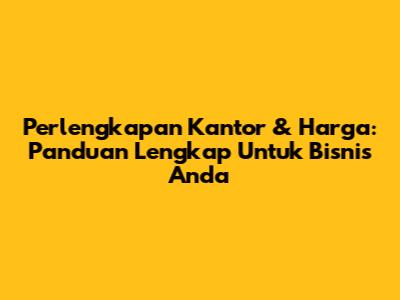 Perlengkapan Kantor & Harga: Panduan Lengkap Untuk Bisnis Anda