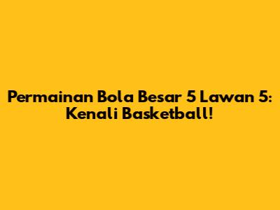 Permainan Bola Besar 5 Lawan 5: Kenali Basketball!