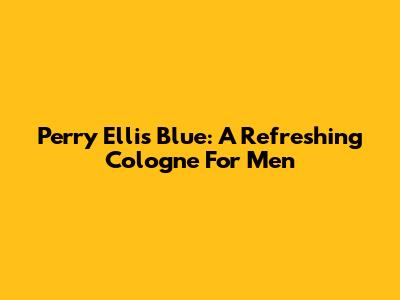 Perry Ellis Blue: A Refreshing Cologne For Men