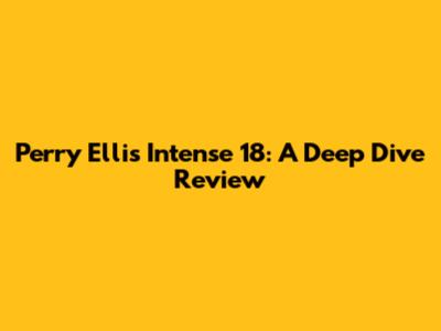 Perry Ellis Intense 18: A Deep Dive Review