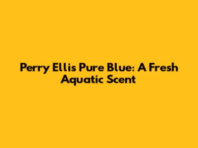 Perry Ellis Pure Blue: A Fresh Aquatic Scent