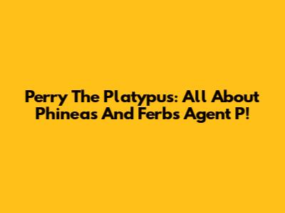Perry The Platypus: All About Phineas And Ferb's Agent P!
