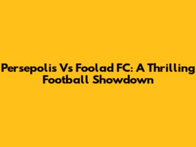 Persepolis Vs Foolad FC: A Thrilling Football Showdown