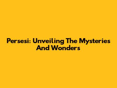 Persesi: Unveiling The Mysteries And Wonders