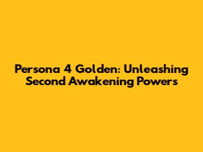 Persona 4 Golden: Unleashing Second Awakening Powers