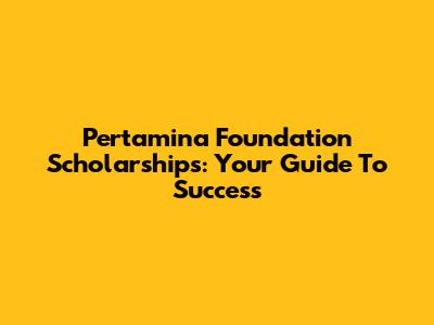 Pertamina Foundation Scholarships: Your Guide To Success