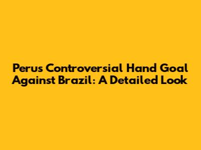 Peru's Controversial Hand Goal Against Brazil: A Detailed Look