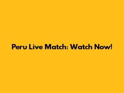 Peru Live Match: Watch Now!