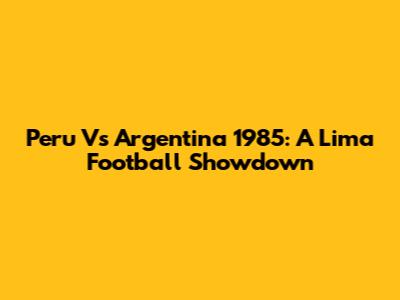Peru Vs Argentina 1985: A Lima Football Showdown
