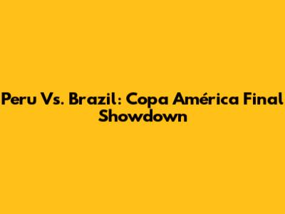 Peru Vs. Brazil: Copa América Final Showdown