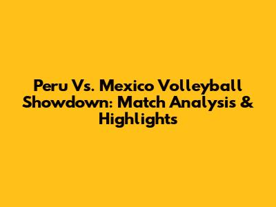 Peru Vs. Mexico Volleyball Showdown: Match Analysis & Highlights