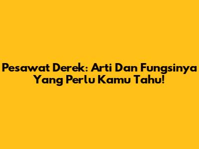 Pesawat Derek: Arti Dan Fungsinya Yang Perlu Kamu Tahu!