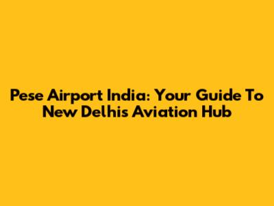 Pese Airport India: Your Guide To New Delhi's Aviation Hub