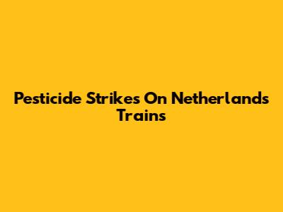 Pesticide Strikes On Netherlands Trains