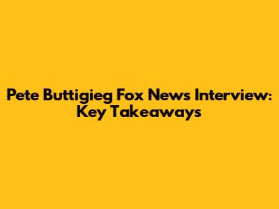 Pete Buttigieg Fox News Interview: Key Takeaways