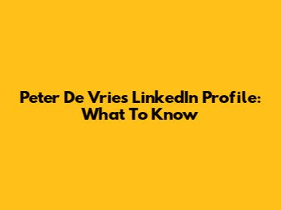 Peter De Vries LinkedIn Profile: What To Know