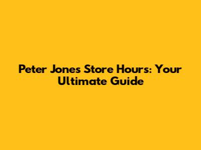 Peter Jones Store Hours: Your Ultimate Guide