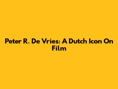 Peter R. De Vries: A Dutch Icon On Film