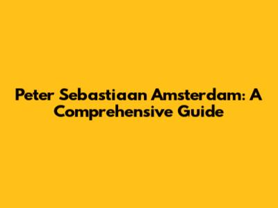 Peter Sebastiaan Amsterdam: A Comprehensive Guide