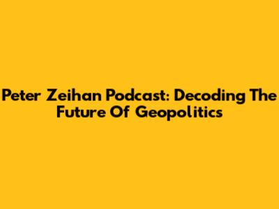 Peter Zeihan Podcast: Decoding The Future Of Geopolitics