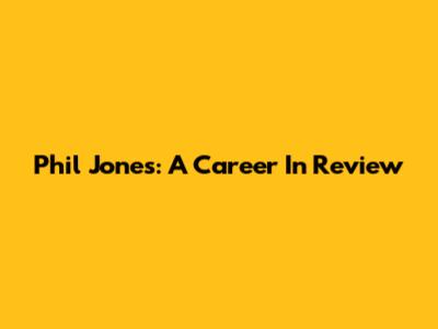 Phil Jones: A Career In Review