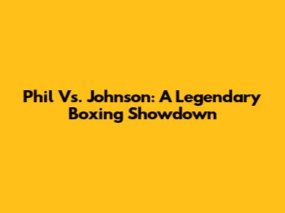Phil Vs. Johnson: A Legendary Boxing Showdown