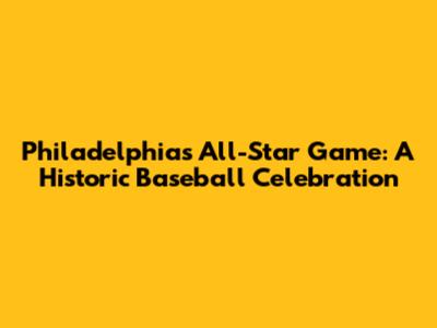 Philadelphia's All-Star Game: A Historic Baseball Celebration