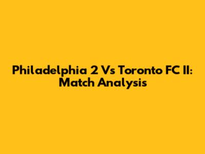 Philadelphia 2 Vs Toronto FC II: Match Analysis