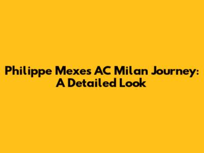 Philippe Mexes' AC Milan Journey: A Detailed Look