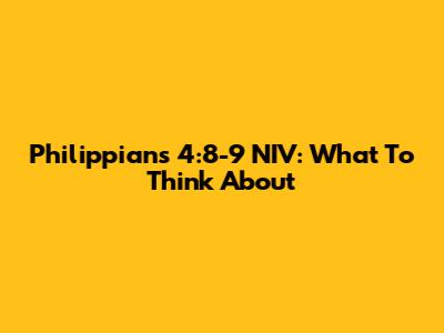 Philippians 4:8-9 NIV: What To Think About