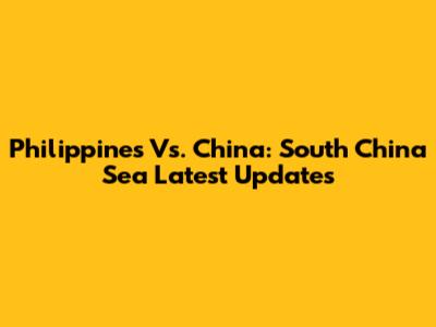 Philippines Vs. China: South China Sea Latest Updates
