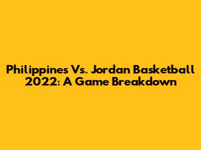 Philippines Vs. Jordan Basketball 2022: A Game Breakdown