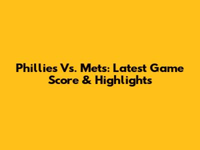 Phillies Vs. Mets: Latest Game Score & Highlights