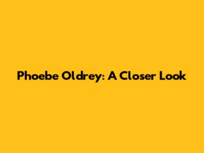 Phoebe Oldrey: A Closer Look