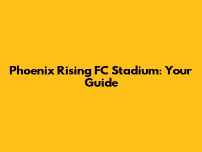 Phoenix Rising FC Stadium: Your Guide